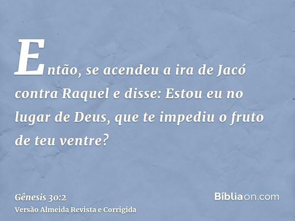 Então, se acendeu a ira de Jacó contra Raquel e disse: Estou eu no lugar de Deus, que te impediu o fruto de teu ventre?