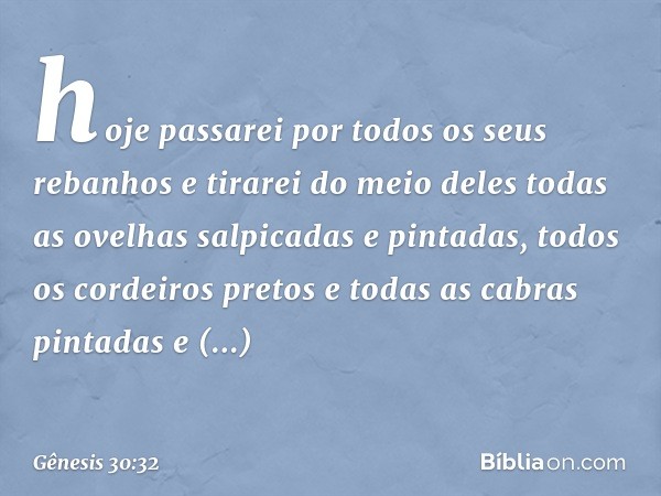 hoje passarei por todos os seus rebanhos e tirarei do meio deles todas as ovelhas salpicadas e pinta­das, todos os cordeiros pretos e todas as cabras pintadas e