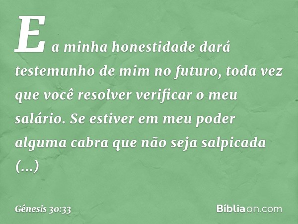 E a minha honestidade dará testemunho de mim no futuro, toda vez que você resolver veri­ficar o meu salário. ­Se estiver em meu poder alguma cabra que não seja 