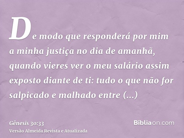 De modo que responderá por mim a minha justiça no dia de amanhã, quando vieres ver o meu salário assim exposto diante de ti: tudo o que não for salpicado e malh