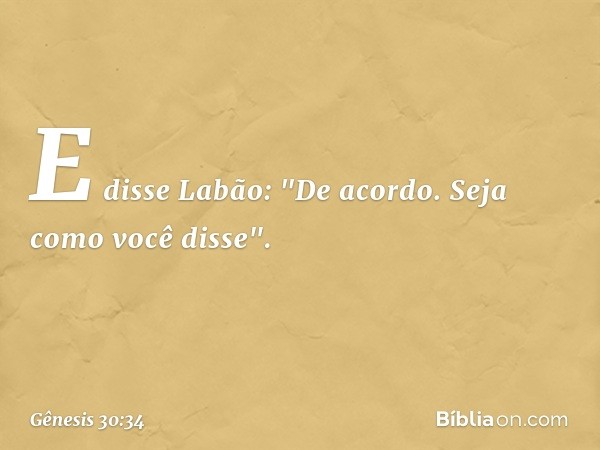 E disse Labão: "De acordo. Seja como você disse". -- Gênesis 30:34