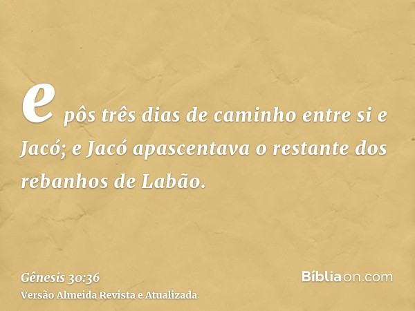 e pôs três dias de caminho entre si e Jacó; e Jacó apascentava o restante dos rebanhos de Labão.