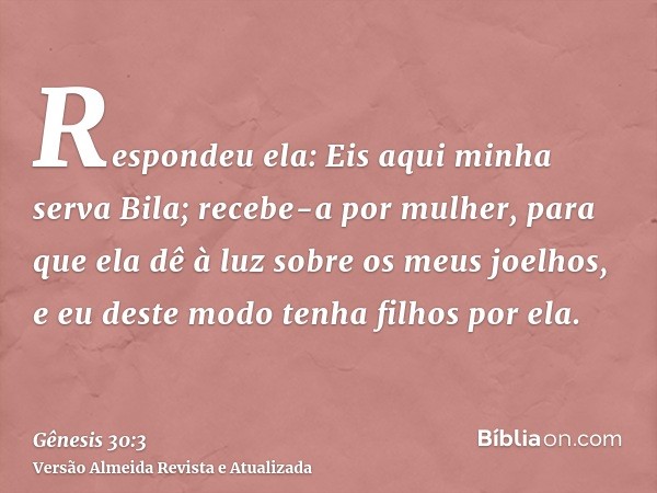 Respondeu ela: Eis aqui minha serva Bila; recebe-a por mulher, para que ela dê à luz sobre os meus joelhos, e eu deste modo tenha filhos por ela.