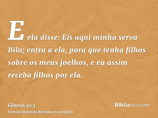 E ela disse: Eis aqui minha serva Bila; entra a ela, para que tenha filhos sobre os meus joelhos, e eu assim receba filhos por ela.