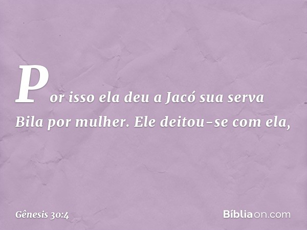 Por isso ela deu a Jacó sua serva Bila por mulher. Ele deitou-se com ela, -- Gênesis 30:4