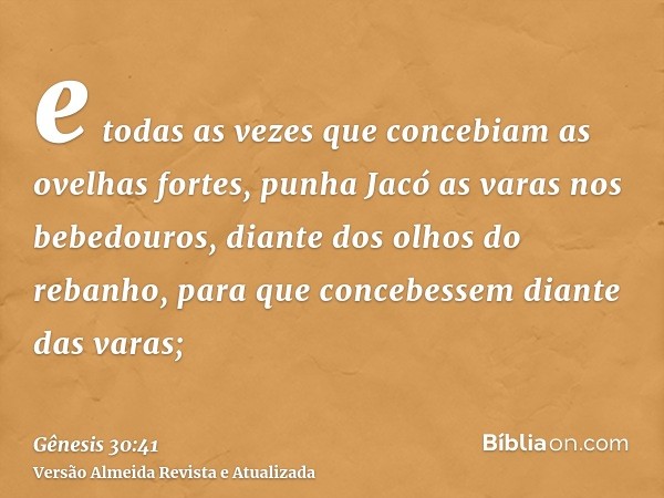 e todas as vezes que concebiam as ovelhas fortes, punha Jacó as varas nos bebedouros, diante dos olhos do rebanho, para que concebessem diante das varas;