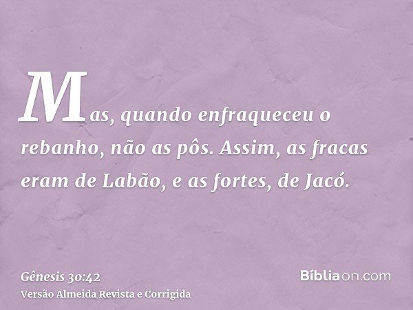 Mas, quando enfraqueceu o rebanho, não as pôs. Assim, as fracas eram de Labão, e as fortes, de Jacó.