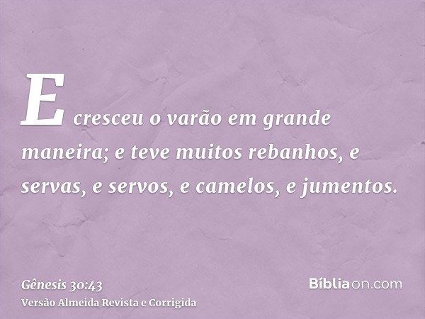 E cresceu o varão em grande maneira; e teve muitos rebanhos, e servas, e servos, e camelos, e jumentos.