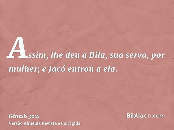 Assim, lhe deu a Bila, sua serva, por mulher; e Jacó entrou a ela.