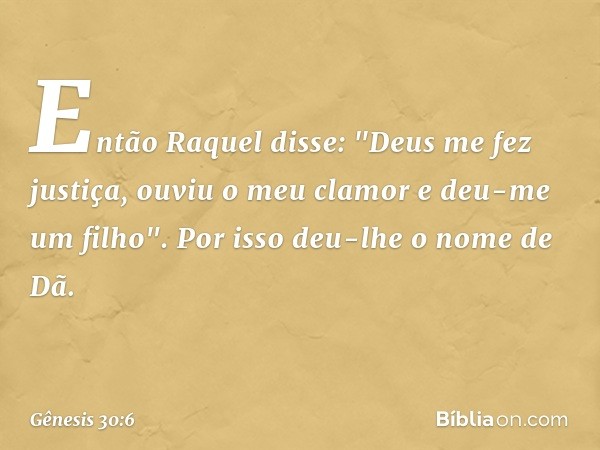 Então Raquel disse: "Deus me fez justiça, ouviu o meu clamor e deu-me um fi­lho". Por isso deu-lhe o nome de Dã. -- Gênesis 30:6