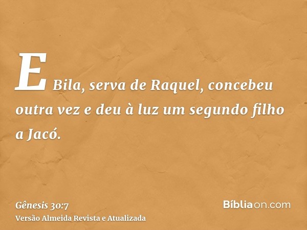 E Bila, serva de Raquel, concebeu outra vez e deu à luz um segundo filho a Jacó.