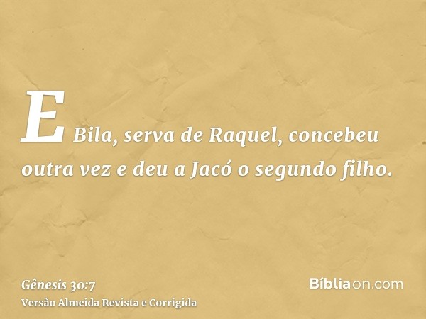 E Bila, serva de Raquel, concebeu outra vez e deu a Jacó o segundo filho.