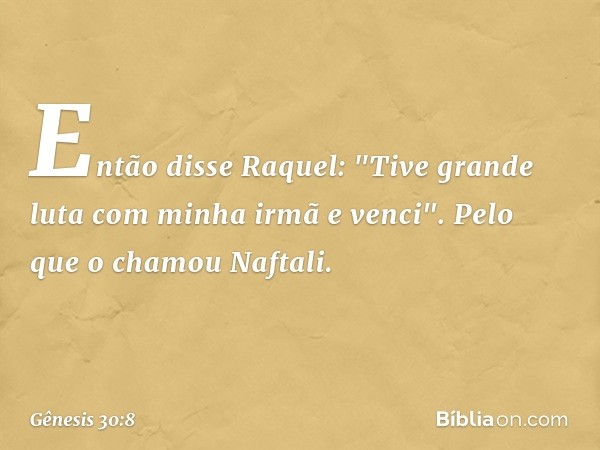 Então disse Raquel: "Tive grande luta com minha irmã e ven­ci". Pelo que o chamou Naftali. -- Gênesis 30:8