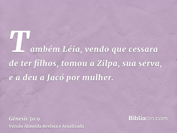 Também Léia, vendo que cessara de ter filhos, tomou a Zilpa, sua serva, e a deu a Jacó por mulher.