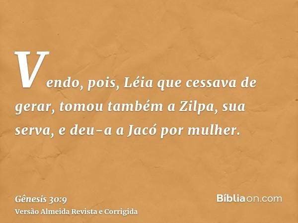 Vendo, pois, Léia que cessava de gerar, tomou também a Zilpa, sua serva, e deu-a a Jacó por mulher.