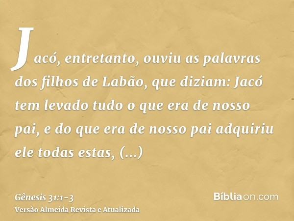 Jacó, entretanto, ouviu as palavras dos filhos de Labão, que diziam: Jacó tem levado tudo o que era de nosso pai, e do que era de nosso pai adquiriu ele todas e