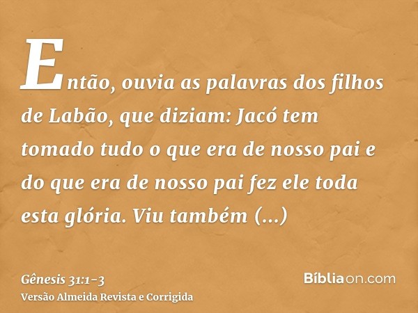 Então, ouvia as palavras dos filhos de Labão, que diziam: Jacó tem tomado tudo o que era de nosso pai e do que era de nosso pai fez ele toda esta glória.Viu tam