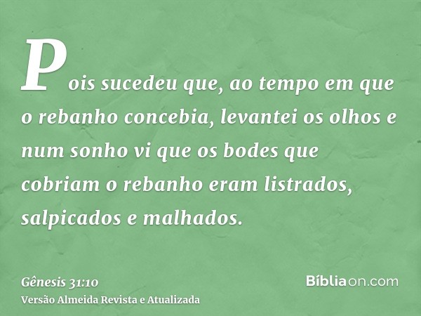 Pois sucedeu que, ao tempo em que o rebanho concebia, levantei os olhos e num sonho vi que os bodes que cobriam o rebanho eram listrados, salpicados e malhados.