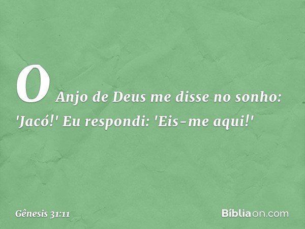 O Anjo de Deus me disse no sonho: 'Ja­có!' Eu respondi: 'Eis-me aqui!' -- Gênesis 31:11