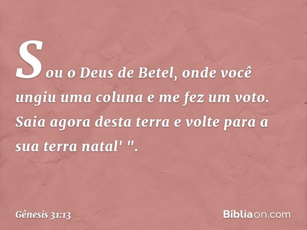 Sou o Deus de Betel, onde você ungiu uma coluna e me fez um voto. Saia agora desta terra e volte para a sua terra na­tal' ". -- Gênesis 31:13