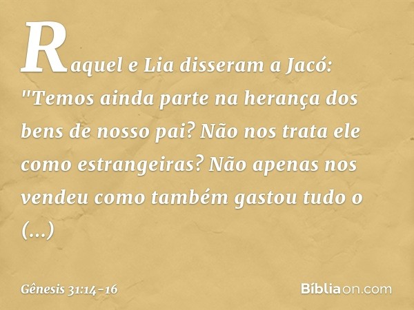 Raquel e Lia disseram a Jacó: "Temos ainda parte na herança dos bens de nosso pai? Não nos trata ele como estrangeiras? Não ape­nas nos vendeu como também gasto