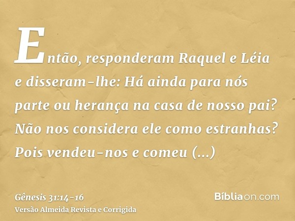 Então, responderam Raquel e Léia e disseram-lhe: Há ainda para nós parte ou herança na casa de nosso pai?Não nos considera ele como estranhas? Pois vendeu-nos e