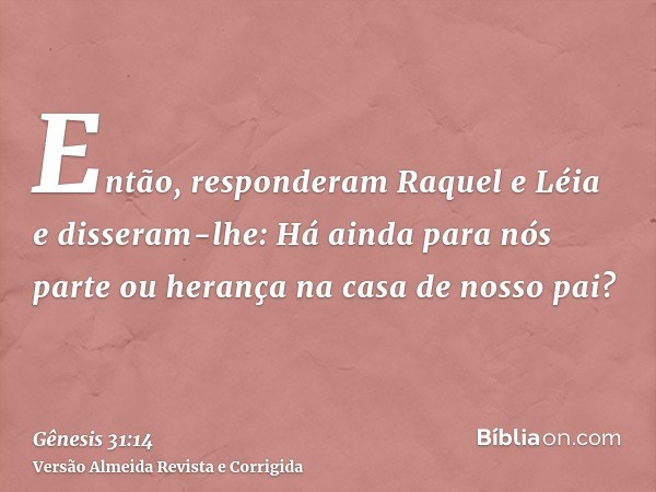 Então, responderam Raquel e Léia e disseram-lhe: Há ainda para nós parte ou herança na casa de nosso pai?