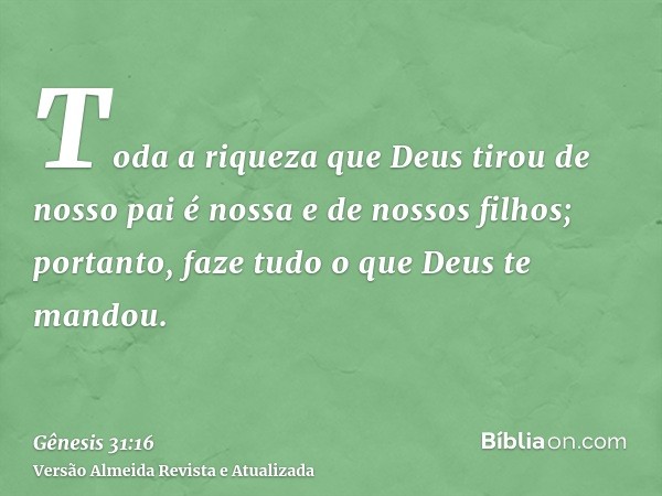 Toda a riqueza que Deus tirou de nosso pai é nossa e de nossos filhos; portanto, faze tudo o que Deus te mandou.