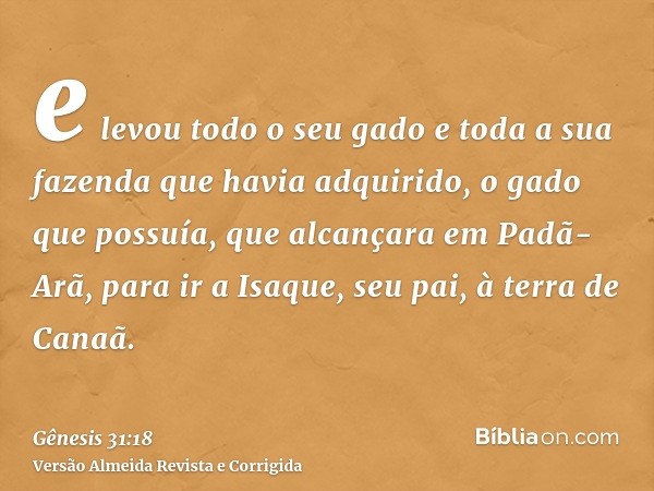e levou todo o seu gado e toda a sua fazenda que havia adquirido, o gado que possuía, que alcançara em Padã-Arã, para ir a Isaque, seu pai, à terra de Canaã.
