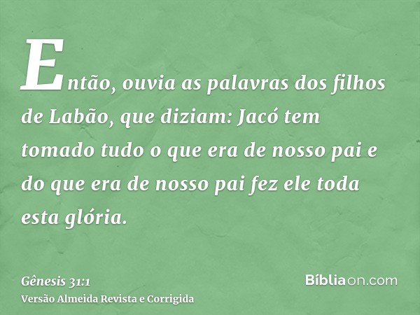 Então, ouvia as palavras dos filhos de Labão, que diziam: Jacó tem tomado tudo o que era de nosso pai e do que era de nosso pai fez ele toda esta glória.