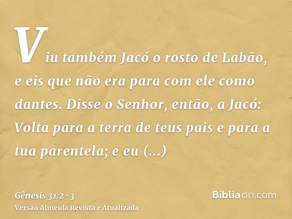 Viu também Jacó o rosto de Labão, e eis que não era para com ele como dantes.Disse o Senhor, então, a Jacó: Volta para a terra de teus pais e para a tua parente