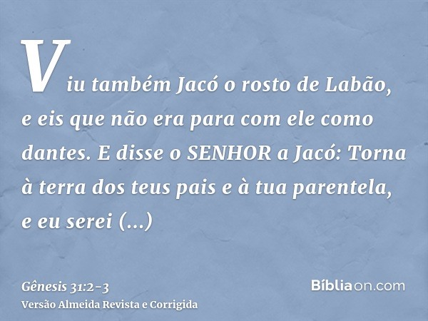 Viu também Jacó o rosto de Labão, e eis que não era para com ele como dantes.E disse o SENHOR a Jacó: Torna à terra dos teus pais e à tua parentela, e eu serei 