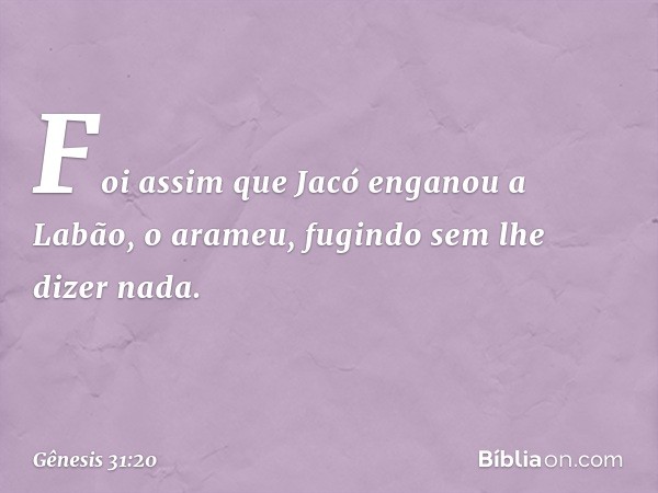 Foi assim que Jacó enganou a Labão, o arameu, fugindo sem lhe dizer nada. -- Gênesis 31:20