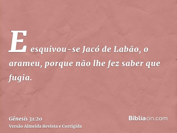 E esquivou-se Jacó de Labão, o arameu, porque não lhe fez saber que fugia.