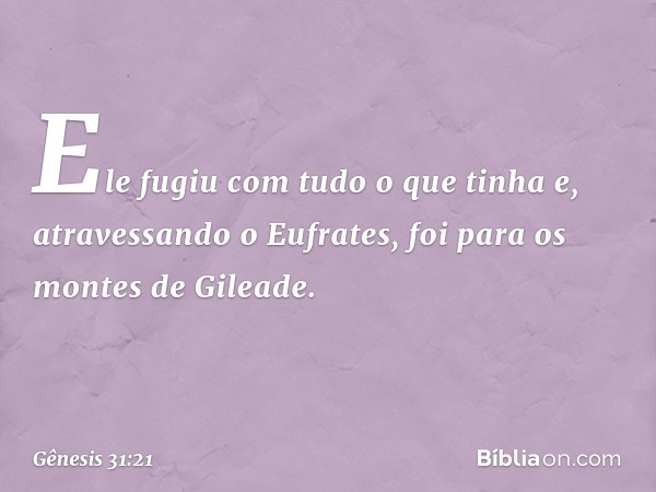 Ele­ fugiu com tudo o que tinha e, atraves­sando o Eufrates, foi para os montes de Gileade. -- Gênesis 31:21