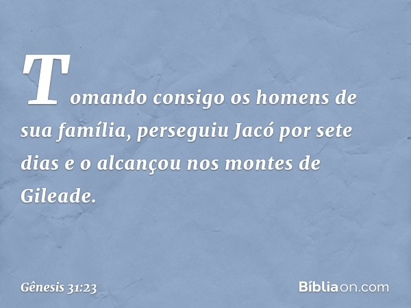 To­mando consigo os homens de sua família, perseguiu Jacó por sete dias e o alcançou nos montes de Gileade. -- Gênesis 31:23