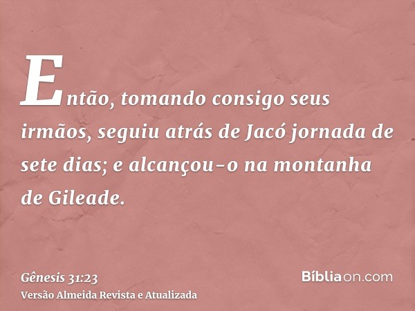 Então, tomando consigo seus irmãos, seguiu atrás de Jacó jornada de sete dias; e alcançou-o na montanha de Gileade.