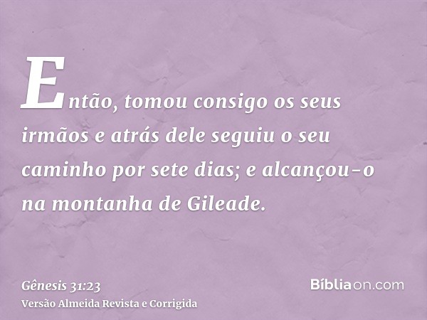 Então, tomou consigo os seus irmãos e atrás dele seguiu o seu caminho por sete dias; e alcançou-o na montanha de Gileade.