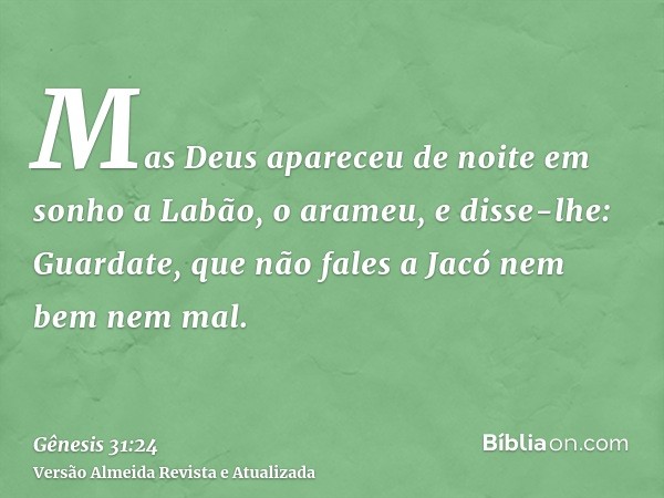 Mas Deus apareceu de noite em sonho a Labão, o arameu, e disse-lhe: Guardate, que não fales a Jacó nem bem nem mal.