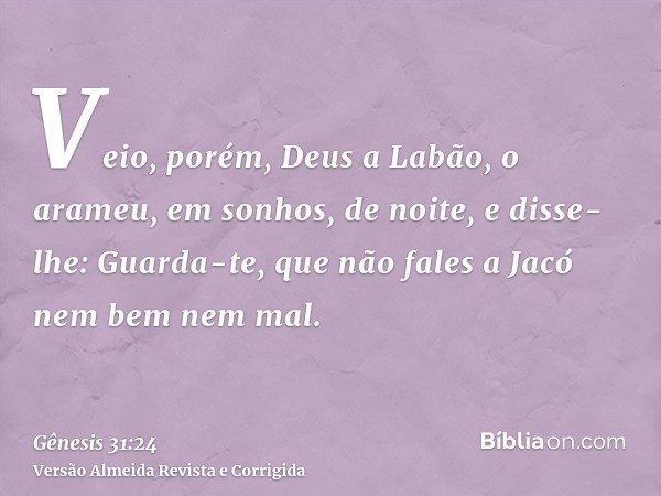 Veio, porém, Deus a Labão, o arameu, em sonhos, de noite, e disse-lhe: Guarda-te, que não fales a Jacó nem bem nem mal.
