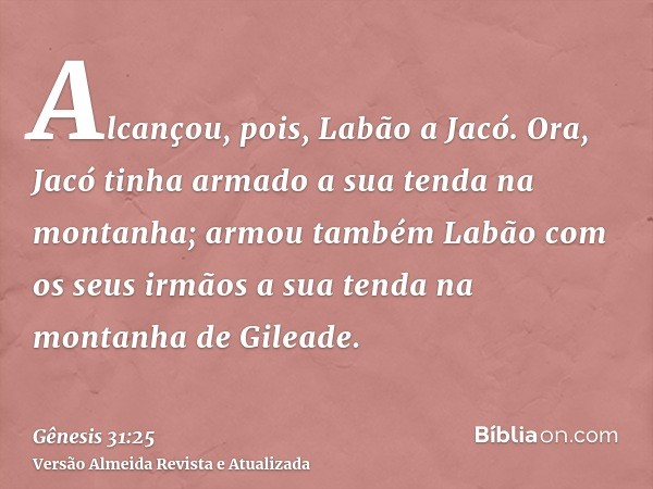 Alcançou, pois, Labão a Jacó. Ora, Jacó tinha armado a sua tenda na montanha; armou também Labão com os seus irmãos a sua tenda na montanha de Gileade.