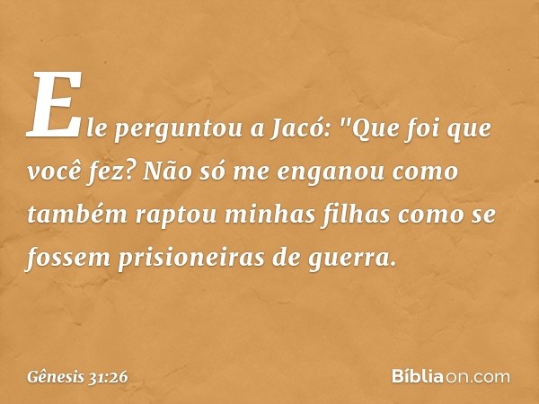 Ele pergun­tou a Jacó: "Que foi que você fez? Não só me enganou como também raptou minhas filhas como se fossem prisioneiras de guer­ra. -- Gênesis 31:26