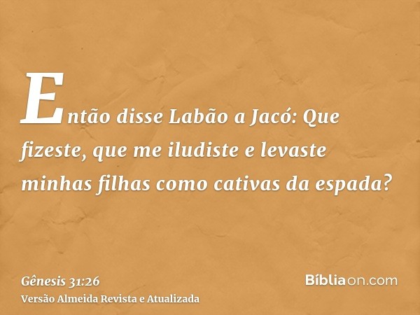 Então disse Labão a Jacó: Que fizeste, que me iludiste e levaste minhas filhas como cativas da espada?