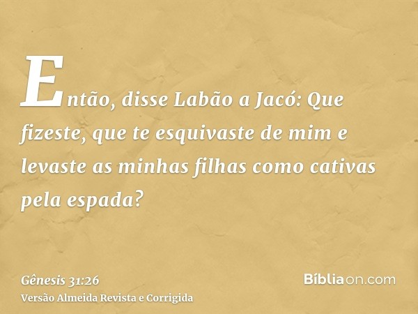 Então, disse Labão a Jacó: Que fizeste, que te esquivaste de mim e levaste as minhas filhas como cativas pela espada?