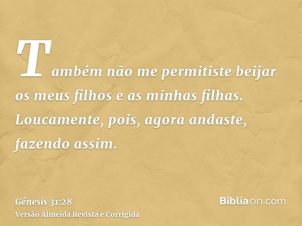 Também não me permitiste beijar os meus filhos e as minhas filhas. Loucamente, pois, agora andaste, fazendo assim.