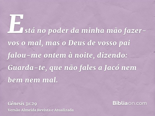 Está no poder da minha mão fazer-vos o mal, mas o Deus de vosso pai falou-me ontem à noite, dizendo: Guarda-te, que não fales a Jacó nem bem nem mal.