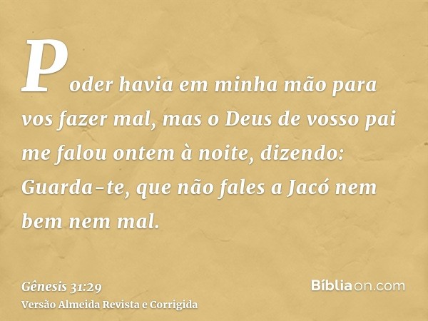 Poder havia em minha mão para vos fazer mal, mas o Deus de vosso pai me falou ontem à noite, dizendo: Guarda-te, que não fales a Jacó nem bem nem mal.