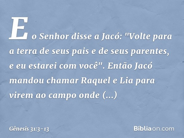 E o Senhor disse a Jacó: "Volte para a terra de seus pais e de seus paren­tes, e eu estarei com você". Então Jacó mandou chamar Raquel e Lia para virem ao campo