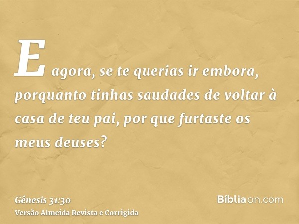 E agora, se te querias ir embora, porquanto tinhas saudades de voltar à casa de teu pai, por que furtaste os meus deuses?