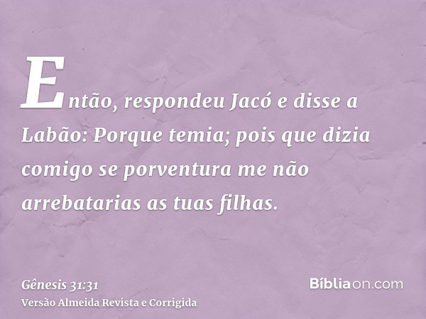 Então, respondeu Jacó e disse a Labão: Porque temia; pois que dizia comigo se porventura me não arrebatarias as tuas filhas.